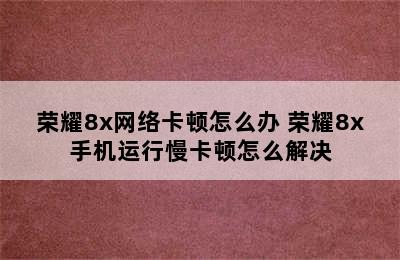 荣耀8x网络卡顿怎么办 荣耀8x手机运行慢卡顿怎么解决